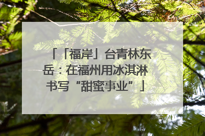 「福岸」台青林东岳：在福州用冰淇淋书写“甜蜜事业”