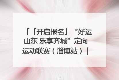 「开启报名」“好运山东 乐享齐城”定向运动联赛（淄博站）｜齐迹争霸之稷下逐风