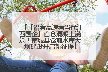 「沿着高速看当代江西国企」首仓混凝土浇筑！南城县仓前水库大坝建设开启新征程