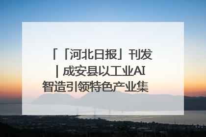 「河北日报」刊发｜成安县以工业AI智造引领特色产业集群迭代升级
