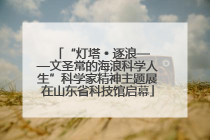 “灯塔 • 逐浪——文圣常的海浪科学人生”科学家精神主题展在山东省科技馆启幕