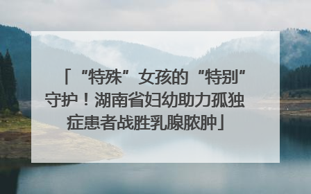 “特殊”女孩的“特别”守护！湖南省妇幼助力孤独症患者战胜乳腺脓肿