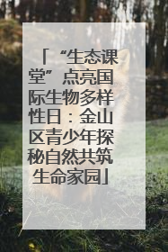 “生态课堂”点亮国际生物多样性日：金山区青少年探秘自然共筑生命家园