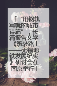 “用钢轨写就的城市诗篇”，长篇报告文学《筑梦路上——无锡地铁发展纪实》研讨会在南京举行