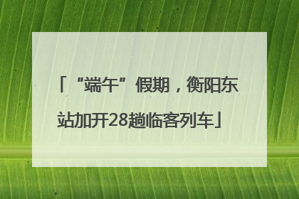 “端午”假期，衡阳东站加开28趟临客列车