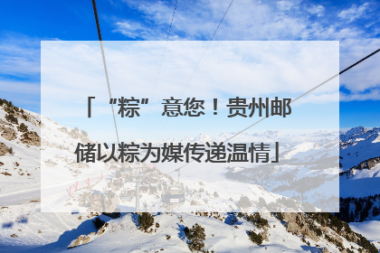 “粽”意您！贵州邮储以粽为媒传递温情