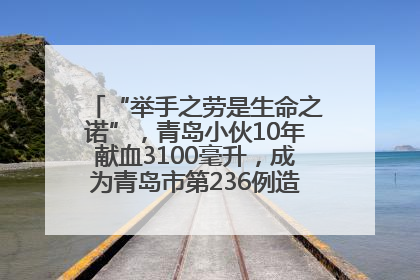 “举手之劳是生命之诺”，青岛小伙10年献血3100毫升，成为青岛市第236例造血干细胞捐献者