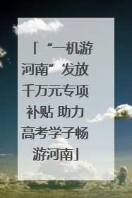 “一机游河南”发放千万元专项补贴 助力高考学子畅游河南