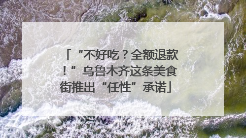 “不好吃？全额退款！”乌鲁木齐这条美食街推出“任性”承诺