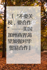 “不要关税，要合作”——美国加州商界渴望加强对华贸易合作