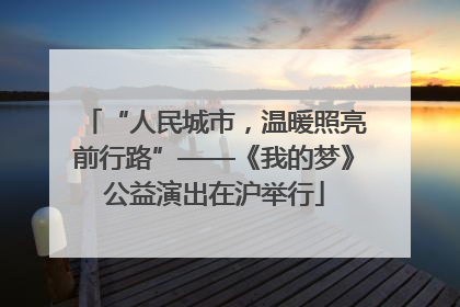 “人民城市，温暖照亮前行路”——《我的梦》公益演出在沪举行
