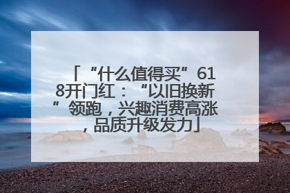 “什么值得买”618开门红：“以旧换新”领跑，兴趣消费高涨，品质升级发力