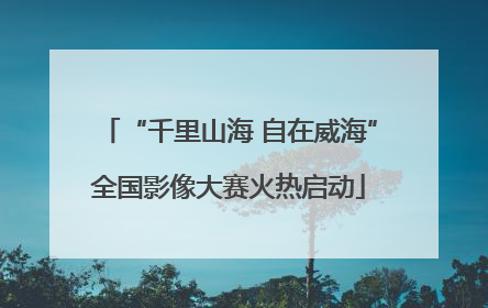 “千里山海 自在威海”全国影像大赛火热启动