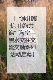 “冰川潮信 山海共锦”海宁—黑水交往交流交融系列活动启幕
