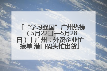 “学习强国”广州热榜（5月22日—5月28日）丨广州：外贸企业忙接单 港口码头忙出货