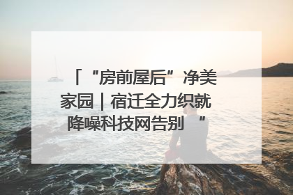 “房前屋后”净美家园｜宿迁全力织就降噪科技网告别 “声” 烦恼