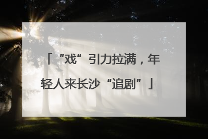 “戏”引力拉满，年轻人来长沙“追剧”