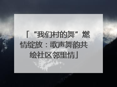 “我们村的舞”燃情绽放：歌声舞韵共绘社区邻里情