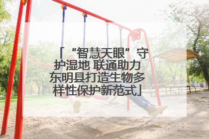 “智慧天眼”守护湿地 联通助力东明县打造生物多样性保护新范式