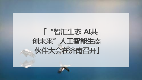 “智汇生态-AI共创未来”人工智能生态伙伴大会在济南召开