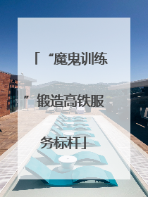 “魔鬼训练”锻造高铁服务标杆