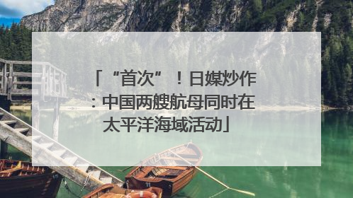 “首次”！日媒炒作：中国两艘航母同时在太平洋海域活动