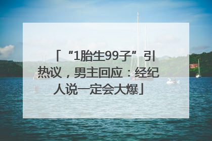 “1胎生99子”引热议，男主回应：经纪人说一定会大爆