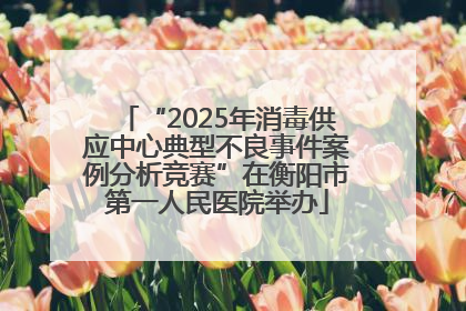 “2025年消毒供应中心典型不良事件案例分析竞赛”在衡阳市第一人民医院举办
