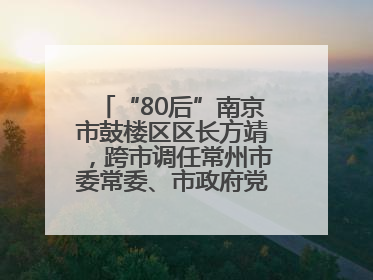 “80后”南京市鼓楼区区长方靖，跨市调任常州市委常委、市政府党组成员