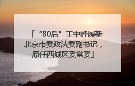 “80后”王中峰履新北京市委政法委副书记，原任西城区委常委