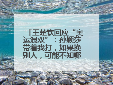 王楚钦回应“奥运混双”：孙颖莎带着我打，如果换别人，可能不知哪一场就输了