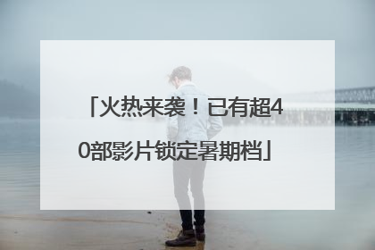火热来袭！已有超40部影片锁定暑期档