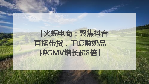 火蝠电商：聚焦抖音直播带货，干噎酸奶品牌GMV增长超8倍