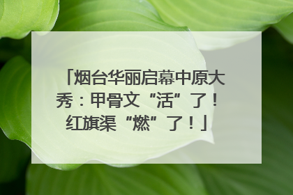烟台华丽启幕中原大秀：甲骨文“活”了！红旗渠“燃”了！