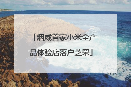 烟威首家小米全产品体验店落户芝罘