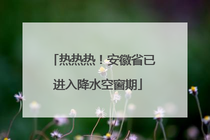 热热热！安徽省已进入降水空窗期