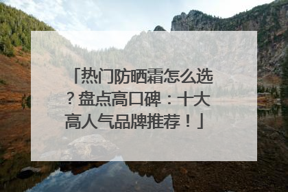 热门防晒霜怎么选？盘点高口碑：十大高人气品牌推荐！