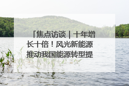 焦点访谈｜十年增长十倍！风光新能源推动我国能源转型提质焕“新”