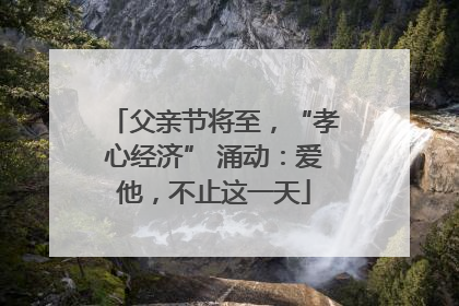 父亲节将至，“孝心经济” 涌动：爱他，不止这一天