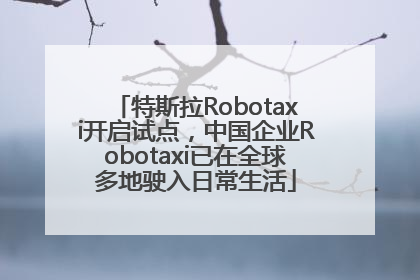 特斯拉Robotaxi开启试点，中国企业Robotaxi已在全球多地驶入日常生活