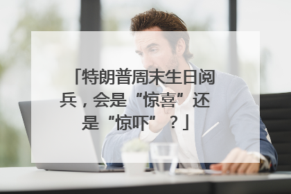 特朗普周末生日阅兵，会是“惊喜”还是“惊吓”？
