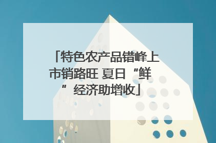 特色农产品错峰上市销路旺 夏日“鲜”经济助增收