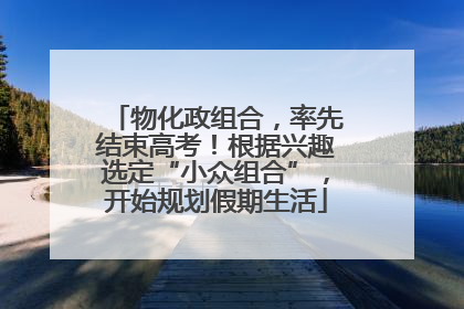 物化政组合，率先结束高考！根据兴趣选定“小众组合”，开始规划假期生活