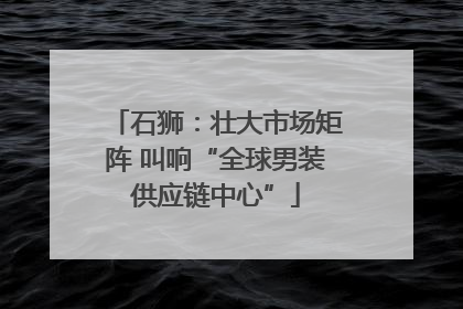 石狮：壮大市场矩阵 叫响“全球男装供应链中心”