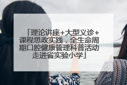 理论讲座+大型义诊+课程思政实践，全生命周期口腔健康管理科普活动走进省实验小学