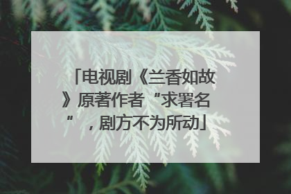 电视剧《兰香如故》原著作者“求署名”，剧方不为所动