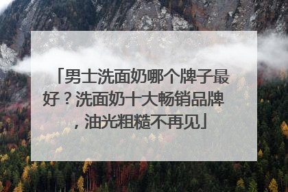 男士洗面奶哪个牌子最好？洗面奶十大畅销品牌，油光粗糙不再见