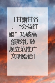 甘肃甘谷：“公益红娘”巧破高额彩礼 破规立范推广文明婚俗