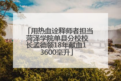 用热血诠释师者担当 菏泽学院单县分校校长孟德领18年献血13600毫升