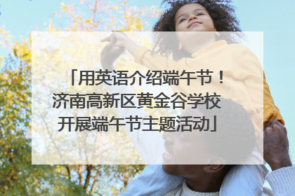 用英语介绍端午节！济南高新区黄金谷学校开展端午节主题活动